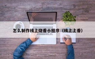 乳山怎么制作线上烧香小程序（线上上香）