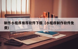 乳山制作小程序推荐软件下载（小程序制作软件免费）