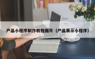 乳山产品小程序制作教程图片（产品展示小程序）