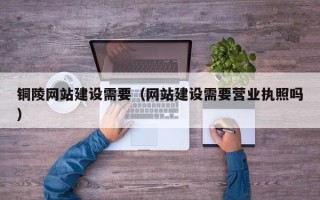 乳山铜陵网站建设需要（网站建设需要营业执照吗）
