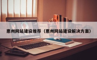 乳山惠州网站建设推荐（惠州网站建设解决方案）