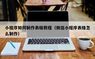 乳山小程序如何制作表格教程（微信小程序表格怎么制作）