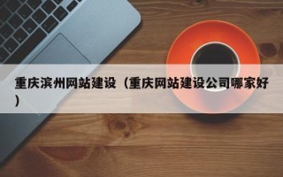乳山重庆滨州网站建设（重庆网站建设公司哪家好）