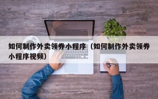 乳山如何制作外卖领券小程序（如何制作外卖领券小程序视频）