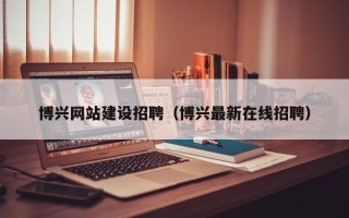 乳山博兴网站建设招聘（博兴最新在线招聘）