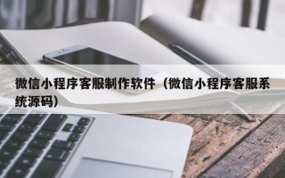 乳山微信小程序客服制作软件（微信小程序客服系统源码）
