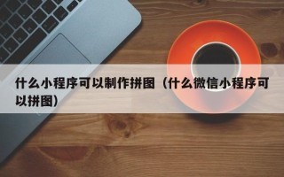 乳山什么小程序可以制作拼图（什么微信小程序可以拼图）