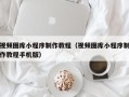 乳山视频图库小程序制作教程（视频图库小程序制作教程手机版）