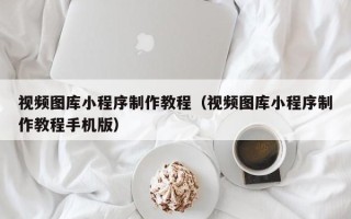 乳山视频图库小程序制作教程（视频图库小程序制作教程手机版）