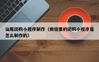 乳山汕尾团购小程序制作（微信里的团购小程序是怎么制作的）